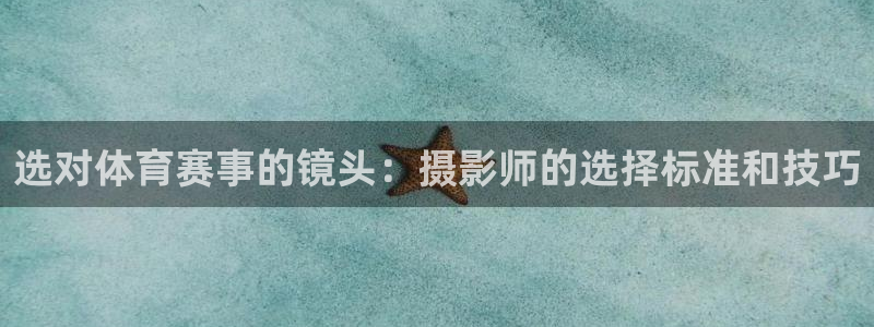 选对体育赛事的镜头：摄影师的选择标准和技巧