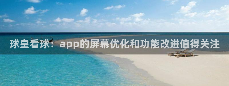 雷速体育下载官网：球皇看球：app的屏幕优化和功能改进值得关注